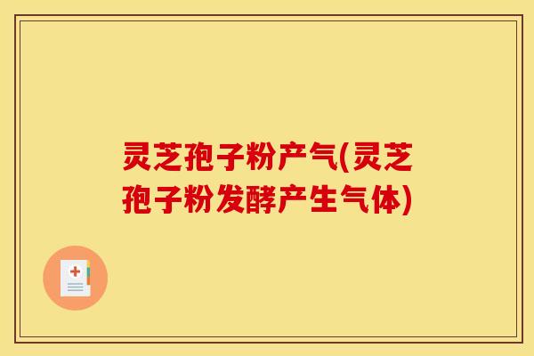 灵芝孢子粉产气(灵芝孢子粉发酵产生气体)