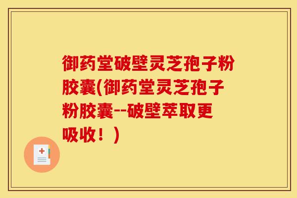 御药堂破壁灵芝孢子粉胶囊(御药堂灵芝孢子粉胶囊--破壁萃取更吸收!)