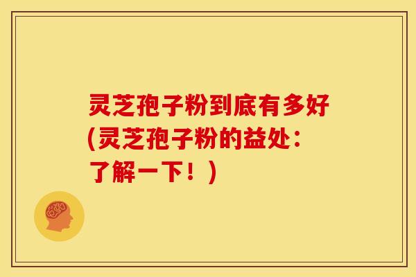 灵芝孢子粉到底有多好(灵芝孢子粉的益处:了解一下!)