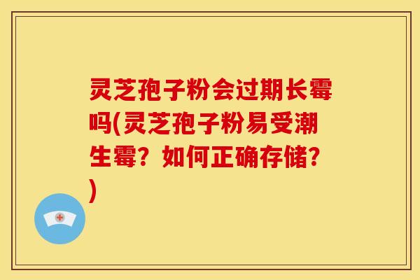 灵芝孢子粉会过期长霉吗(灵芝孢子粉易受潮生霉?如何正确存储?)