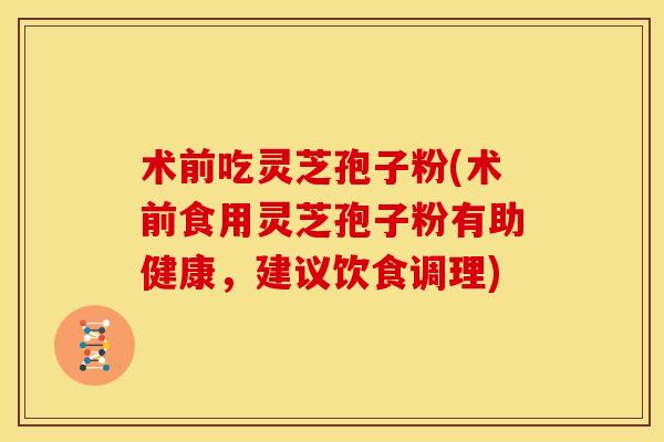 术前吃灵芝孢子粉(术前食用灵芝孢子粉有助健康,建议饮食调理)