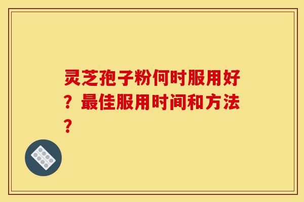 灵芝孢子粉何时服用好?最佳服用时间和方法?