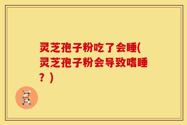 灵芝孢子粉吃了会睡(灵芝孢子粉会导致嗜睡?)