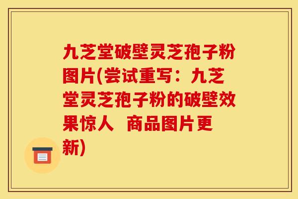 九芝堂破壁灵芝孢子粉图片(尝试重写:九芝堂灵芝孢子粉的破壁效果惊人 商品图片更新)