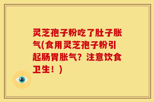 灵芝孢子粉吃了肚子胀气(食用灵芝孢子粉引起肠胃胀气?注意饮食卫生!)