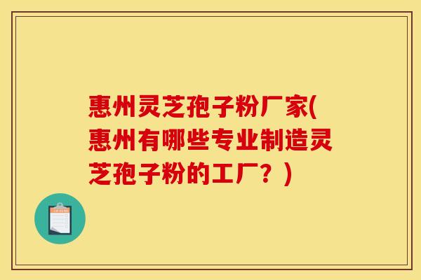 惠州灵芝孢子粉厂家(惠州有哪些专业制造灵芝孢子粉的工厂?)