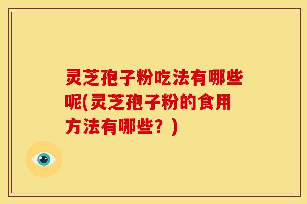 灵芝孢子粉吃法有哪些呢(灵芝孢子粉的食用方法有哪些?)