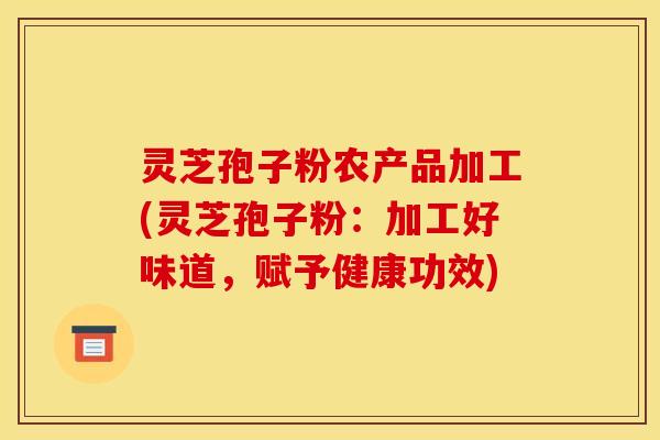 灵芝孢子粉农产品加工(灵芝孢子粉:加工好味道,赋予健康功效)