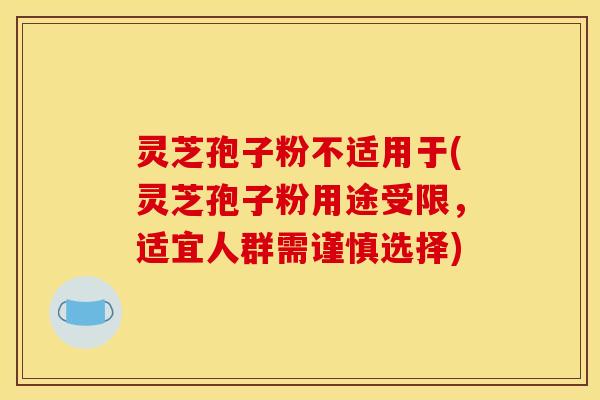 灵芝孢子粉不适用于(灵芝孢子粉用途受限，适宜人群需谨慎选择)