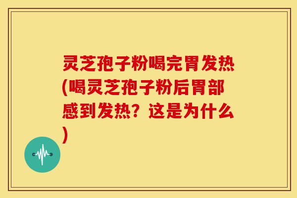 灵芝孢子粉喝完胃发热(喝灵芝孢子粉后胃部感到发热?这是为什么)