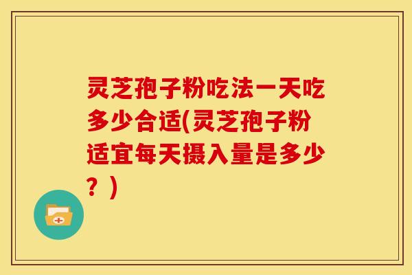 灵芝孢子粉吃法一天吃多少合适(灵芝孢子粉适宜每天摄入量是多少?)