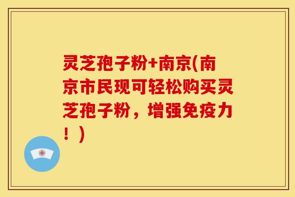 灵芝孢子粉+南京(南京市民现可轻松购买灵芝孢子粉，增强免疫力！)