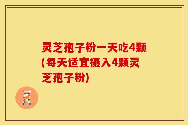 灵芝孢子粉一天吃4颗(每天适宜摄入4颗灵芝孢子粉)