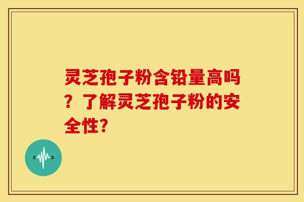 灵芝孢子粉含铅量高吗?了解灵芝孢子粉的安全性?