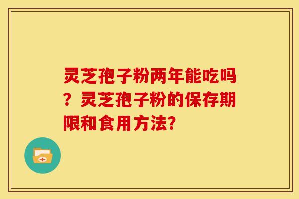 灵芝孢子粉两年能吃吗?灵芝孢子粉的保存期限和食用方法?