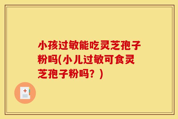 小孩过敏能吃灵芝孢子粉吗(小儿过敏可食灵芝孢子粉吗?)