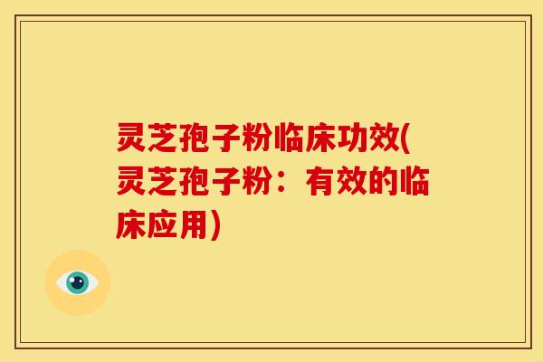 灵芝孢子粉临床功效(灵芝孢子粉：有效的临床应用)