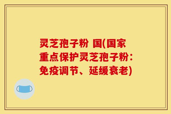 灵芝孢子粉 国(国家重点保护灵芝孢子粉:免疫调节、延缓衰老)