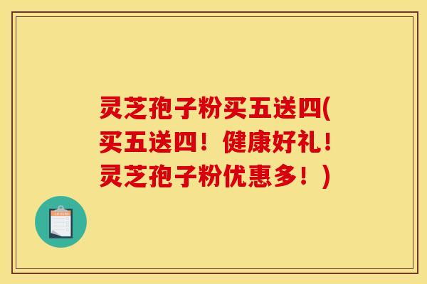 灵芝孢子粉买五送四(买五送四！健康好礼！灵芝孢子粉优惠多！)