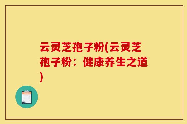 云灵芝孢子粉(云灵芝孢子粉:健康养生之道)