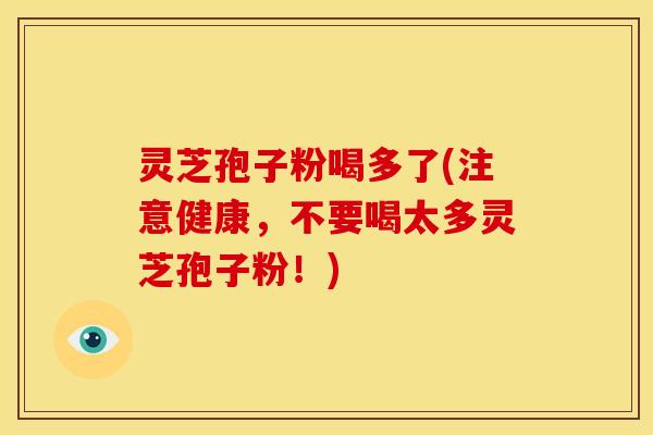 灵芝孢子粉喝多了(注意健康,不要喝太多灵芝孢子粉!)