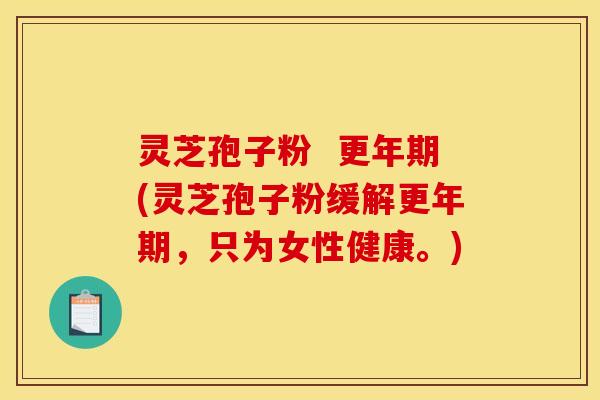 灵芝孢子粉  更年期(灵芝孢子粉缓解更年期，只为女性健康。)
