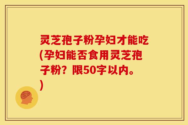 灵芝孢子粉孕妇才能吃(孕妇能否食用灵芝孢子粉?)
