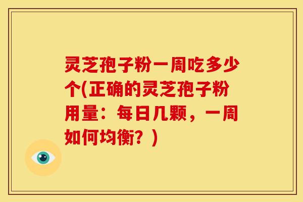 灵芝孢子粉一周吃多少个(正确的灵芝孢子粉用量:每日几颗,一周如何均衡?)