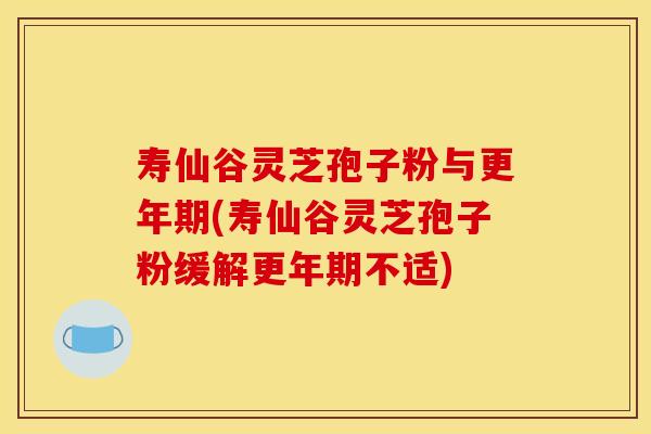 寿仙谷灵芝孢子粉与更年期(寿仙谷灵芝孢子粉缓解更年期不适)