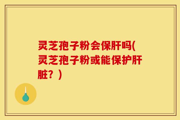 灵芝孢子粉会保肝吗(灵芝孢子粉或能保护肝脏?)