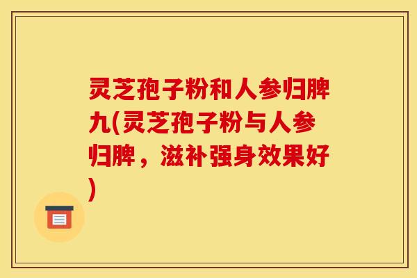 灵芝孢子粉和人参归脾九(灵芝孢子粉与人参归脾,滋补强身效果好)