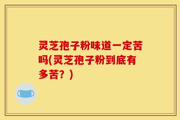 灵芝孢子粉味道一定苦吗(灵芝孢子粉到底有多苦？)