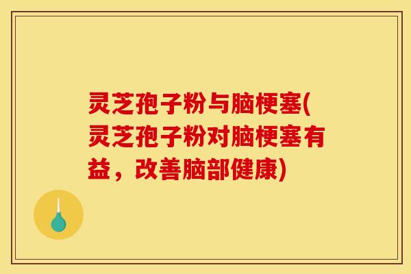 灵芝孢子粉与脑梗塞(灵芝孢子粉对脑梗塞有益，改善脑部健康)