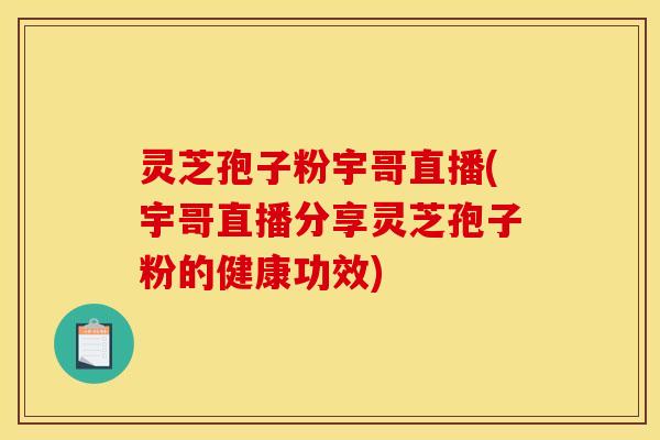 灵芝孢子粉宇哥直播(宇哥直播分享灵芝孢子粉的健康功效)