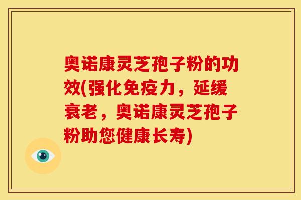 奥诺康灵芝孢子粉的功效(强化免疫力，延缓衰老，奥诺康灵芝孢子粉助您健康长寿)