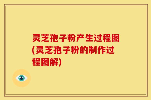 灵芝孢子粉产生过程图(灵芝孢子粉的制作过程图解)