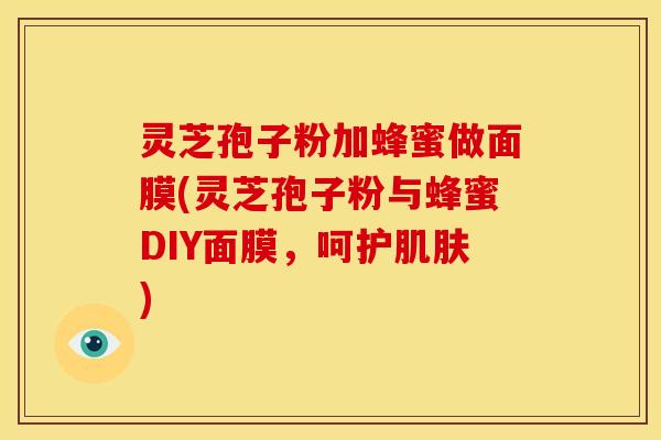 灵芝孢子粉加蜂蜜做面膜(灵芝孢子粉与蜂蜜DIY面膜,呵护肌肤)