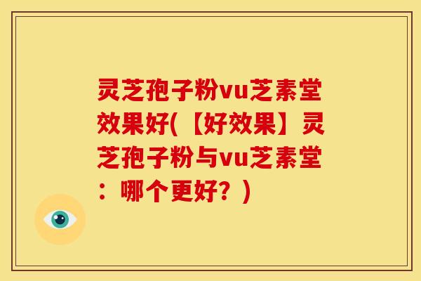 灵芝孢子粉vu芝素堂效果好(【好效果】灵芝孢子粉与vu芝素堂：哪个更好？)