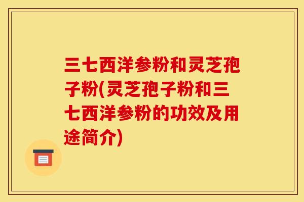 三七西洋参粉和灵芝孢子粉(灵芝孢子粉和三七西洋参粉的功效及用途简介)