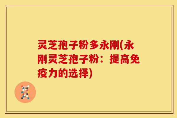 灵芝孢子粉多永刚(永刚灵芝孢子粉:提高免疫力的选择)