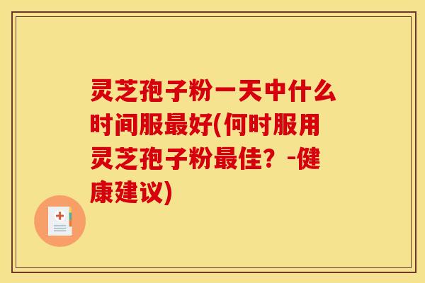 灵芝孢子粉一天中什么时间服最好(何时服用灵芝孢子粉最佳?-健康建议)