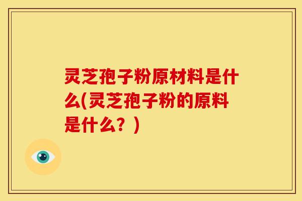 灵芝孢子粉原材料是什么(灵芝孢子粉的原料是什么?)