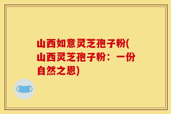 山西如意灵芝孢子粉(山西灵芝孢子粉:一份自然之恩)