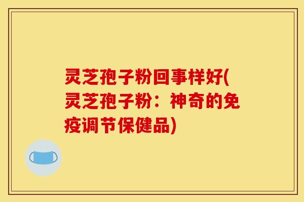 灵芝孢子粉回事样好(灵芝孢子粉:神奇的免疫调节保健品)