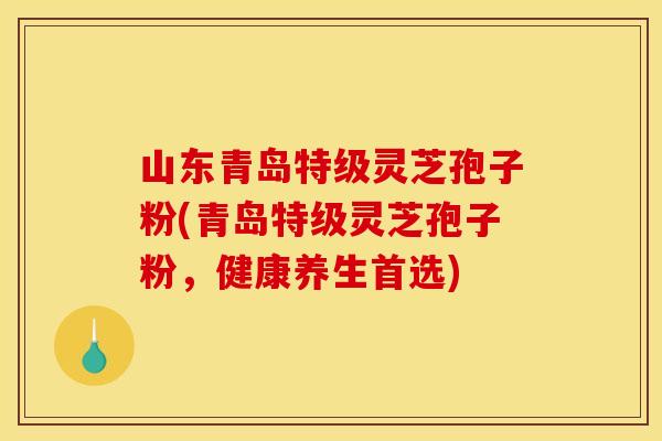 山东青岛特级灵芝孢子粉(青岛特级灵芝孢子粉，健康养生首选)