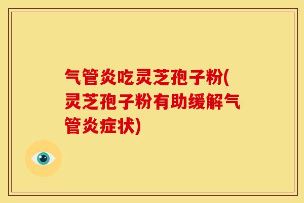 气管炎吃灵芝孢子粉(灵芝孢子粉有助缓解气管炎症状)