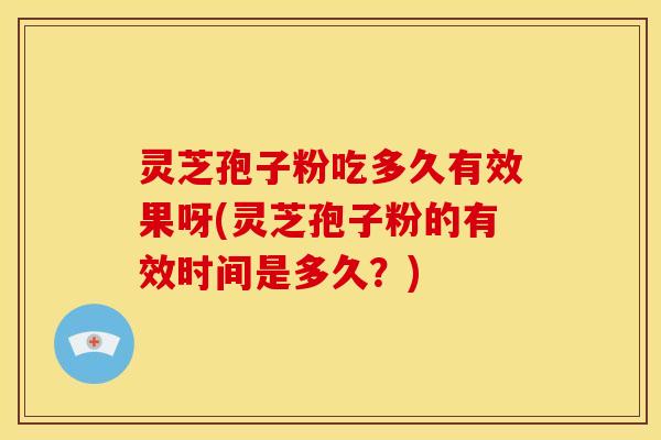 灵芝孢子粉吃多久有效果呀(灵芝孢子粉的有效时间是多久?)