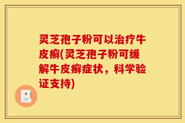 灵芝孢子粉可以治疗牛皮癣(灵芝孢子粉可缓解牛皮癣症状,科学验证支持)