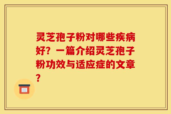 灵芝孢子粉对哪些疾病好?一篇介绍灵芝孢子粉功效与适应症的文章?