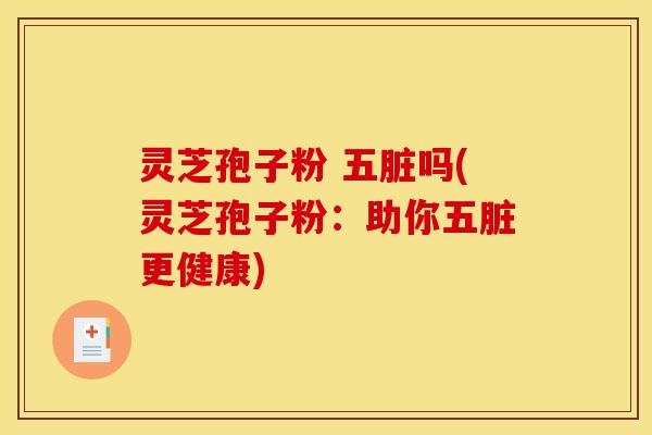 灵芝孢子粉 五脏吗(灵芝孢子粉：助你五脏更健康)